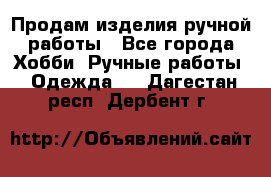 Продам изделия ручной работы - Все города Хобби. Ручные работы » Одежда   . Дагестан респ.,Дербент г.